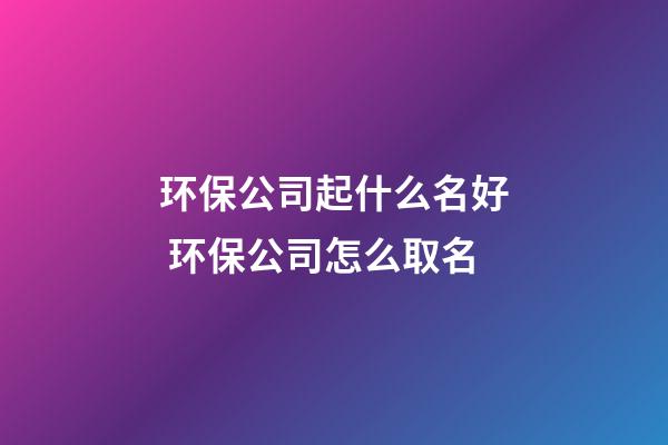 环保公司起什么名好 环保公司怎么取名-第1张-公司起名-玄机派